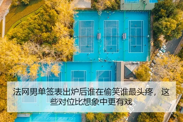 法网男单签表出炉后谁在偷笑谁最头疼，这些对位比想象中更有戏